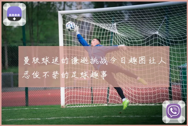 曼联球迷的谦逊挑战今日趣图让人忍俊不禁的足球趣事