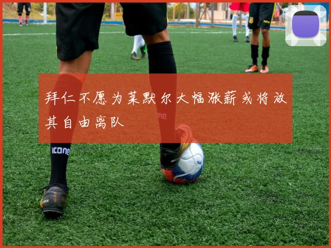 拜仁不愿为莱默尔大幅涨薪或将放其自由离队