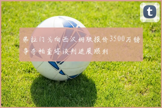 弗拉门戈向西汉姆联报价3500万镑争夺帕奎塔谈判进展顺利