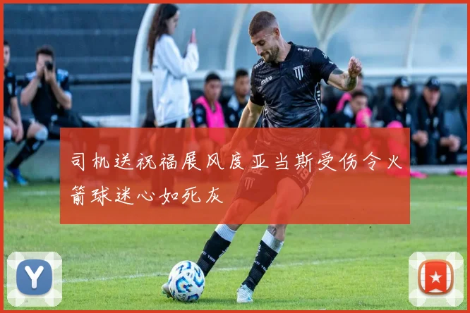 司机送祝福展风度亚当斯受伤令火箭球迷心如死灰