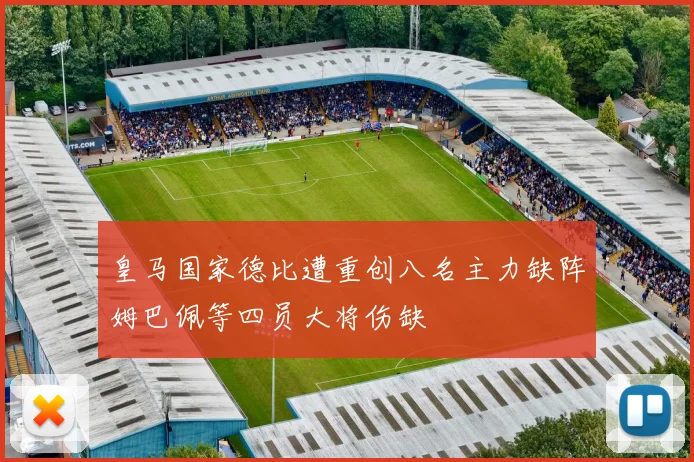 皇马国家德比遭重创八名主力缺阵姆巴佩等四员大将伤缺