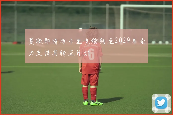 曼联即将与卡里克续约至2029年全力支持其转正计划
